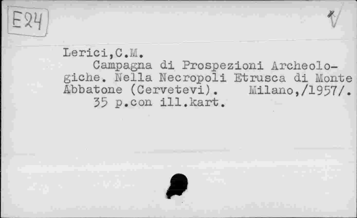 ﻿Lerici,C.M.
Campagna di Prospezioni Archeolo-giche. Kella Necropoli Etrusca di Monte Abbatone (Cervetevi). Milano,/1957/.
55 p.con ill.kart.